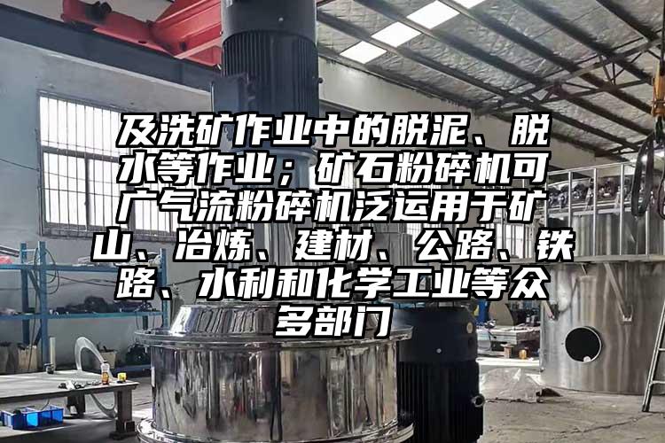 及洗礦作業(yè)中的脫泥、脫水等作業(yè)；礦石粉碎機(jī)可廣氣流粉碎機(jī)泛運(yùn)用于礦山、冶煉、建材、公路、鐵路、水利和化學(xué)工業(yè)等眾多部門