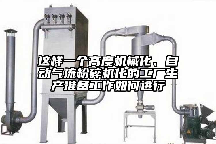 這樣一個高度機(jī)械化、自動氣流粉碎機(jī)化的工廠生產(chǎn)準(zhǔn)備工作如何進(jìn)行