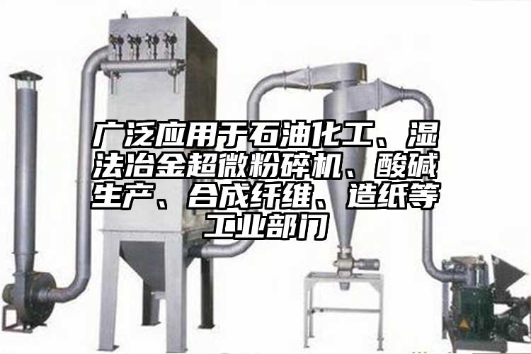 廣泛應(yīng)用于石油化工、濕法冶金超微粉碎機、酸堿生產(chǎn)、合成纖維、造紙等工業(yè)部門