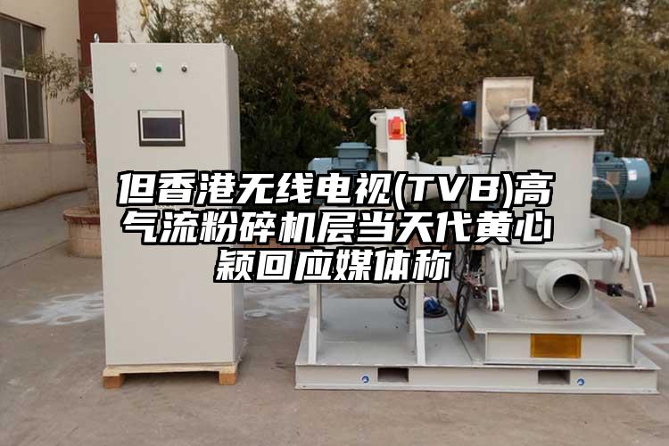 但香港無線電視(TVB)高氣流粉碎機層當天代黃心穎回應媒體稱