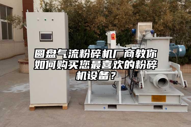 圓盤氣流粉碎機廠商教你如何購買您最喜歡的粉碎機設備？