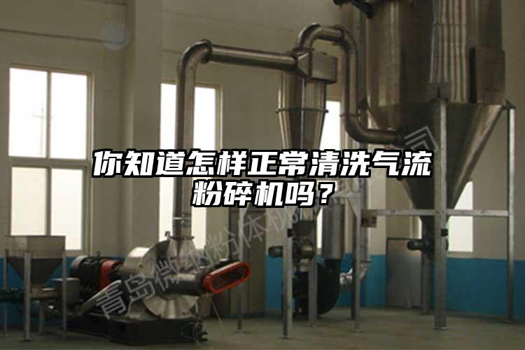 你知道怎樣正常清洗氣流粉碎機嗎？