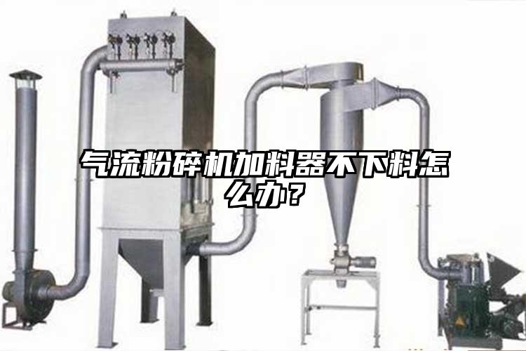 氣流粉碎機(jī)加料器不下料怎么辦？